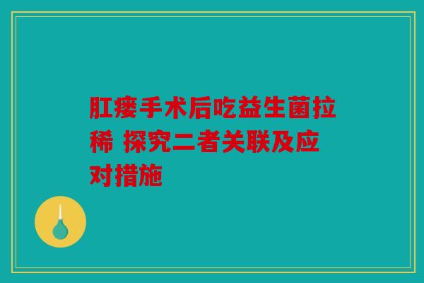 肛瘘手术后吃益生菌拉稀 探究二者关联及应对措施