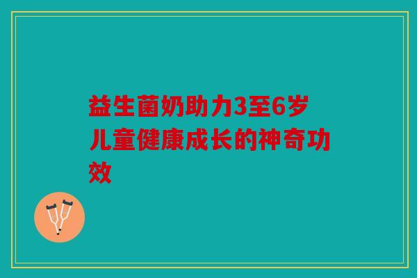 益生菌奶助力3至6岁儿童健康成长的神奇功效