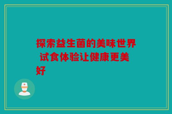 探索益生菌的美味世界 试食体验让健康更美好 探索益生菌的美味世界 试食体验让健康更美好
