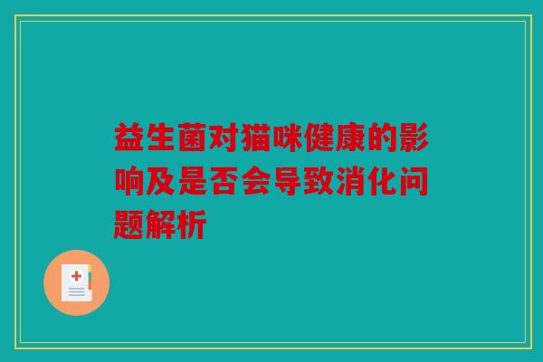 益生菌对猫咪健康的影响及是否会导致消化问题解析