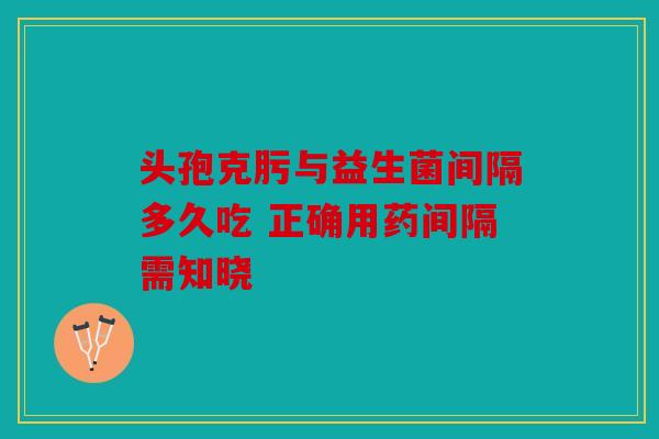 头孢克肟与益生菌间隔多久吃 正确用药间隔需知晓 头孢克肟与益生菌间隔多久吃 正确用药间隔需知晓