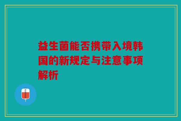 益生菌能否携带入境韩国的新规定与注意事项解析