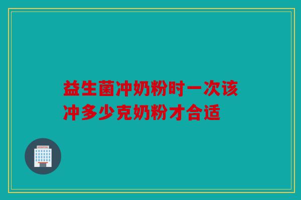 益生菌冲奶粉时一次该冲多少克奶粉才合适 益生菌冲奶粉时一次该冲多少克奶粉才合适