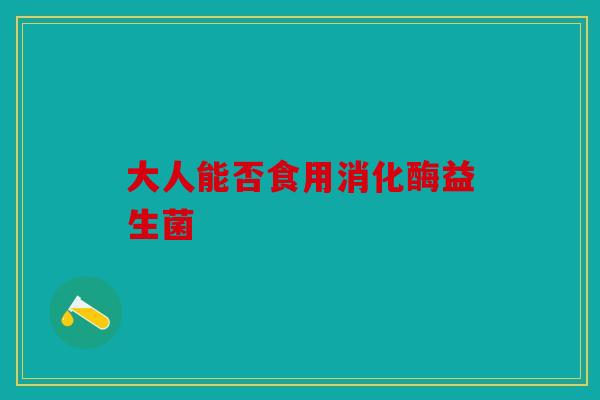 大人能否食用消化酶益生菌 大人能否食用消化酶益生菌
