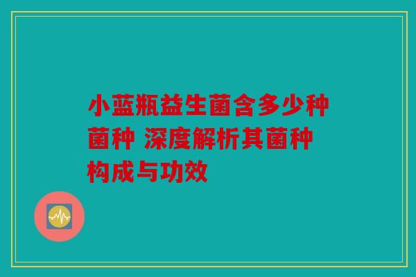 小蓝瓶益生菌含多少种菌种 深度解析其菌种构成与功效