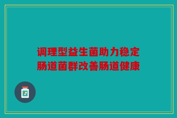 调理型益生菌助力稳定肠道菌群改善肠道健康 调理型益生菌助力稳定肠道菌群改善肠道健康