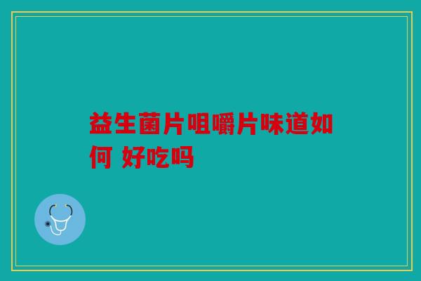 益生菌片咀嚼片味道如何 好吃吗 益生菌片咀嚼片味道如何 好吃吗
