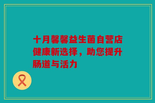 十月馨馨益生菌自营店健康新选择，助您提升肠道与活力