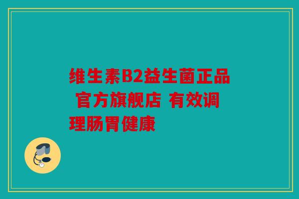 维生素B2益生菌正品 官方旗舰店 有效调理肠胃健康 维生素B2益生菌正品 官方旗舰店 有效调理肠胃健康