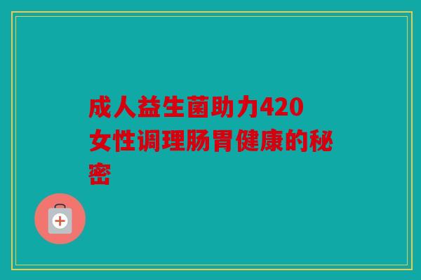 成人益生菌助力420女性调理肠胃健康的秘密
