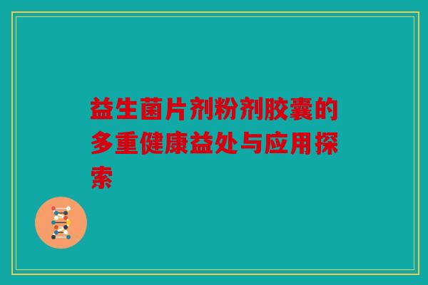 益生菌片剂粉剂胶囊的多重健康益处与应用探索