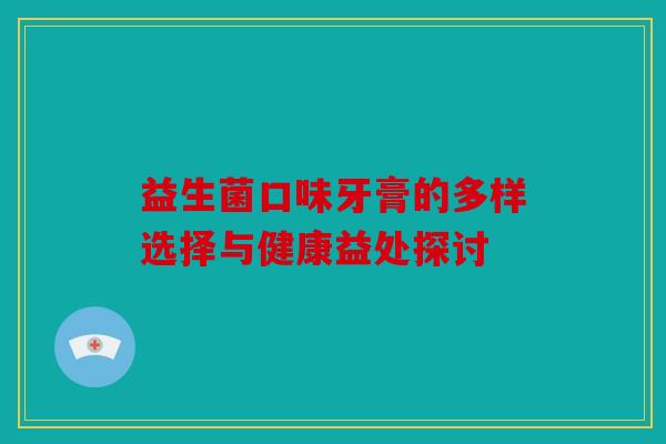 益生菌口味牙膏的多样选择与健康益处探讨 益生菌口味牙膏的多样选择与健康益处探讨