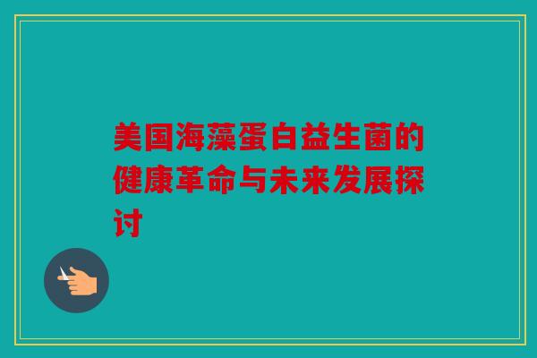 美国海藻蛋白益生菌的健康革命与未来发展探讨