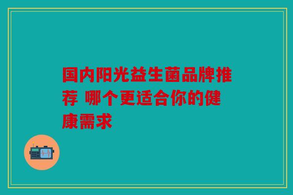 国内阳光益生菌品牌推荐 哪个更适合你的健康需求 国内阳光益生菌品牌推荐 哪个更适合你的健康需求