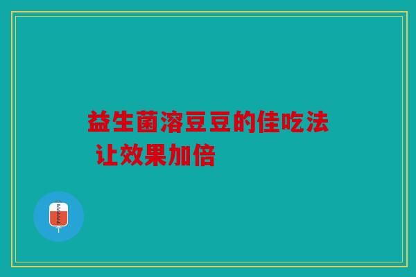 益生菌溶豆豆的佳吃法 让效果加倍