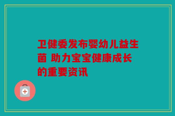 卫健委发布婴幼儿益生菌 助力宝宝健康成长的重要资讯 卫健委发布婴幼儿益生菌 助力宝宝健康成长的重要资讯