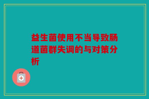 益生菌使用不当导致肠道菌群失调的与对策分析 益生菌使用不当导致肠道菌群失调的与对策分析