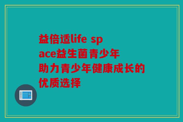 益倍适life space益生菌青少年 助力青少年健康成长的优质选择