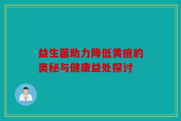 益生菌助力降低黄疸的奥秘与健康益处探讨
