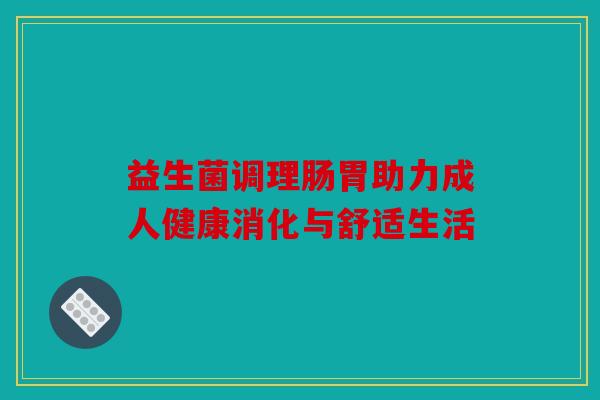 益生菌调理肠胃助力成人健康消化与舒适生活