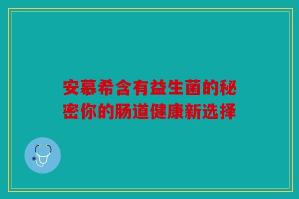 安慕希含有益生菌的秘密你的肠道健康新选择