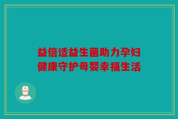 益倍适益生菌助力孕妇健康守护母婴幸福生活 益倍适益生菌助力孕妇健康守护母婴幸福生活