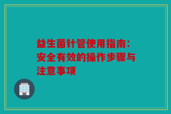 益生菌针管使用指南：安全有效的操作步骤与注意事项