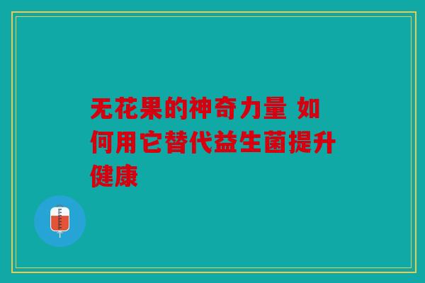 无花果的神奇力量 如何用它替代益生菌提升健康