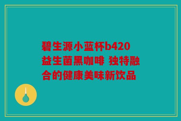 碧生源小蓝杯b420益生菌黑咖啡 独特融合的健康美味新饮品 碧生源小蓝杯b420益生菌黑咖啡 独特融合的健康美味新饮品