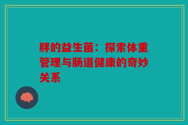 胖的益生菌:探索体重管理与肠道健康的奇妙关系 胖的益生菌:探索体重管理与肠道健康的奇妙关系