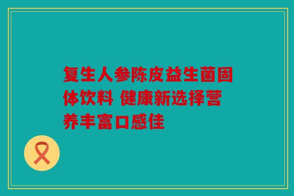 复生人参陈皮益生菌固体饮料 健康新选择营养丰富口感佳