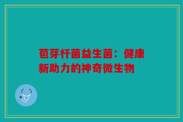 苞芽杆菌益生菌：健康新助力的神奇微生物