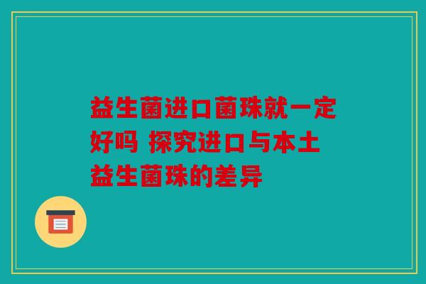 益生菌进口菌珠就一定好吗 探究进口与本土益生菌珠的差异