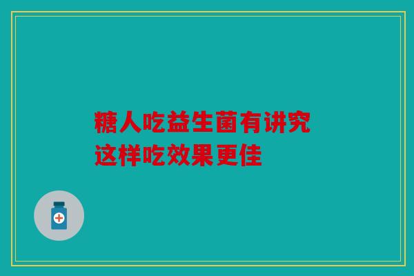 糖人吃益生菌有讲究 这样吃效果更佳 糖人吃益生菌有讲究 这样吃效果更佳