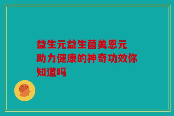 益生元益生菌美恩元 助力健康的神奇功效你知道吗