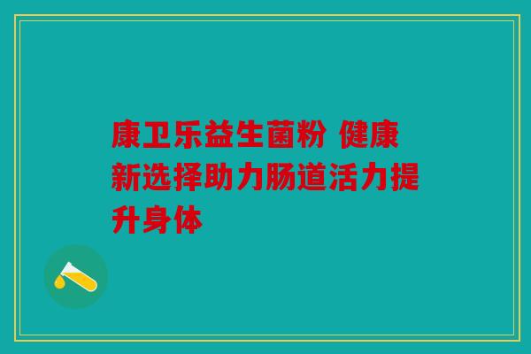 康卫乐益生菌粉 健康新选择助力肠道活力提升身体