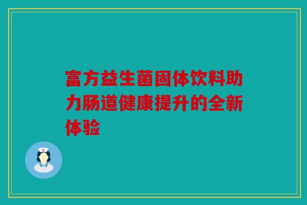富方益生菌固体饮料助力肠道健康提升的全新体验 富方益生菌固体饮料助力肠道健康提升的全新体验