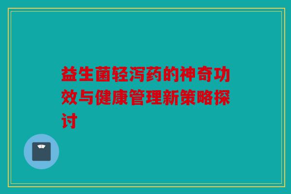 益生菌轻泻药的神奇功效与健康管理新策略探讨