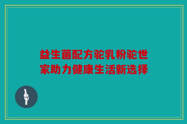益生菌配方驼乳粉驼世家助力健康生活新选择