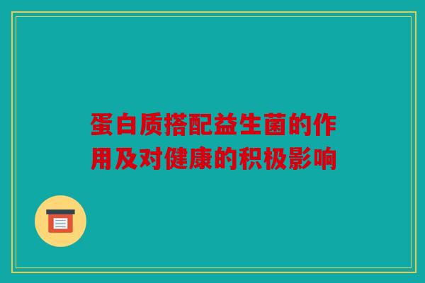 蛋白质搭配益生菌的作用及对健康的积极影响