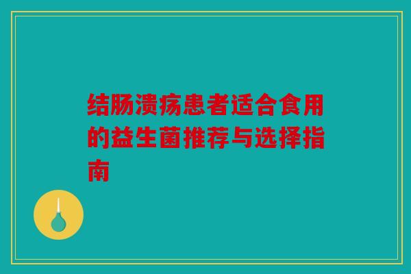 结肠溃疡患者适合食用的益生菌推荐与选择指南