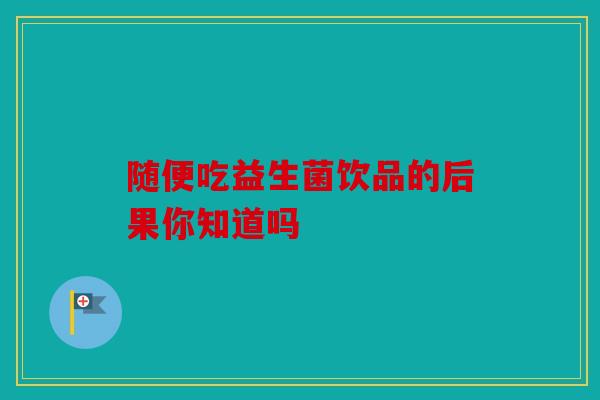 随便吃益生菌饮品的后果你知道吗 随便吃益生菌饮品的后果你知道吗