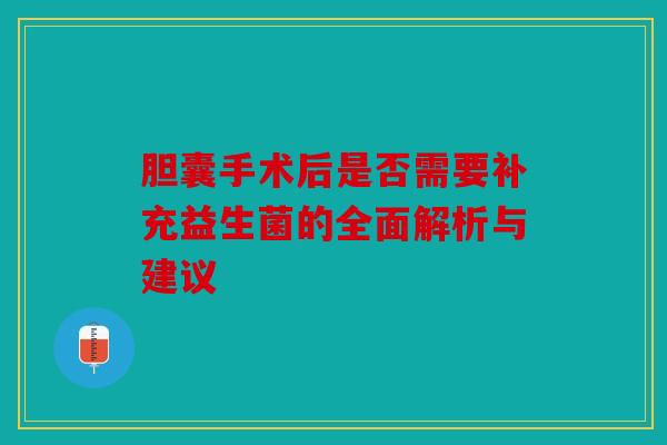 胆囊手术后是否需要补充益生菌的全面解析与建议