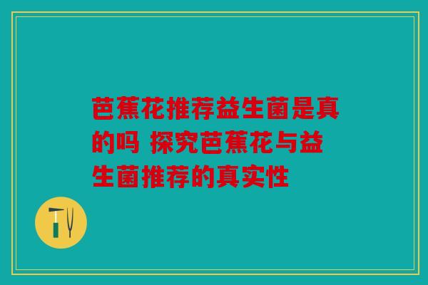 芭蕉花推荐益生菌是真的吗 探究芭蕉花与益生菌推荐的真实性