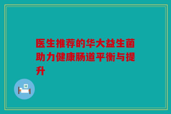 医生推荐的华大益生菌助力健康肠道平衡与提升