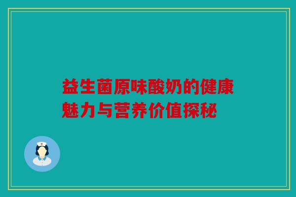 益生菌原味酸奶的健康魅力与营养价值探秘