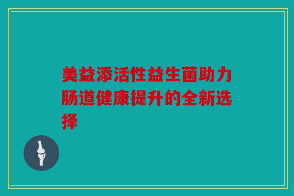 美益添活性益生菌助力肠道健康提升的全新选择