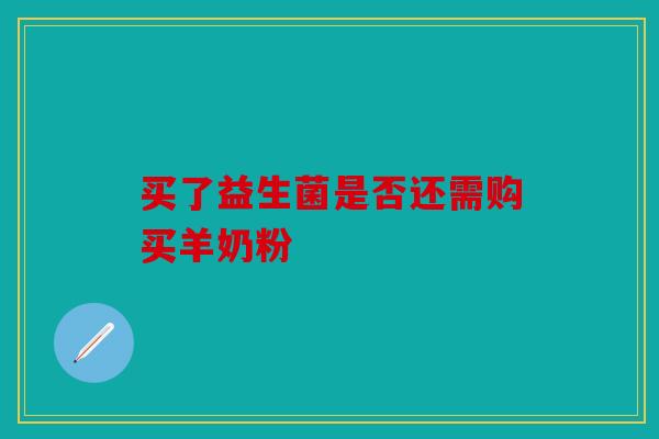 买了益生菌是否还需购买羊奶粉