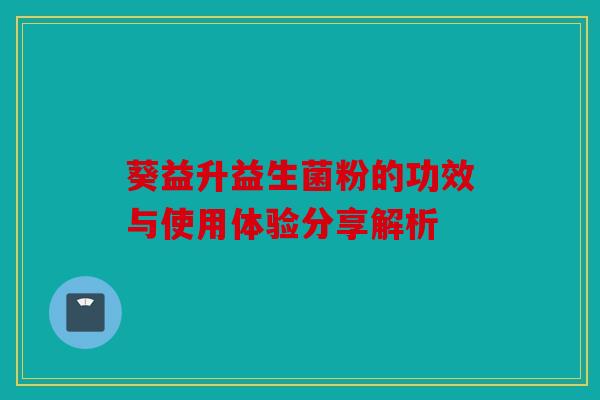 葵益升益生菌粉的功效与使用体验分享解析 葵益升益生菌粉的功效与使用体验分享解析