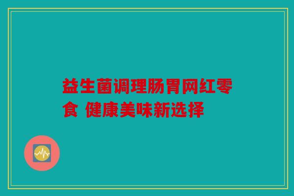 益生菌调理肠胃网红零食 健康美味新选择